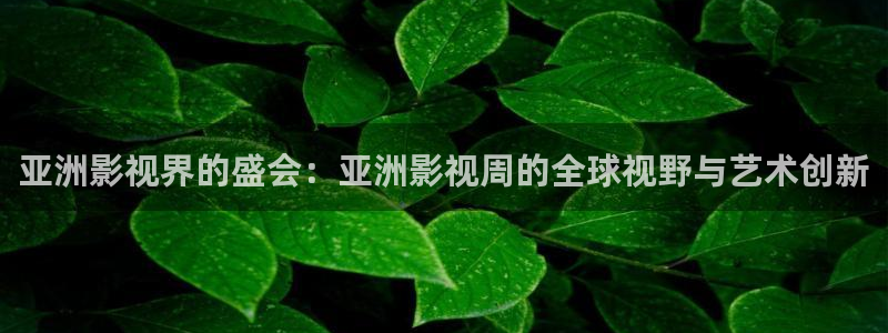 藍莓視頻下載app官網：亞洲影視界的盛會：亞洲影視周的全球視野與藝術創新